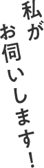 私がお伺いします!